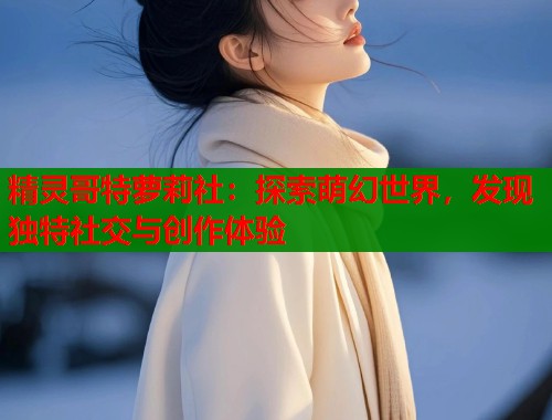 精灵哥特萝莉社：探索萌幻世界，发现独特社交与创作体验