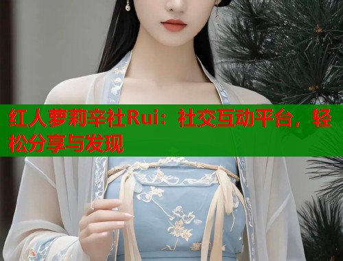 红人萝莉辛社Rui：社交互动平台，轻松分享与发现