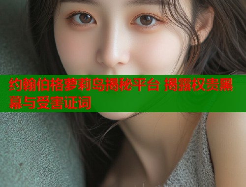 约翰伯格萝莉岛揭秘平台 揭露权贵黑幕与受害证词