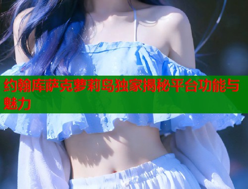 约翰库萨克萝莉岛独家揭秘平台功能与魅力