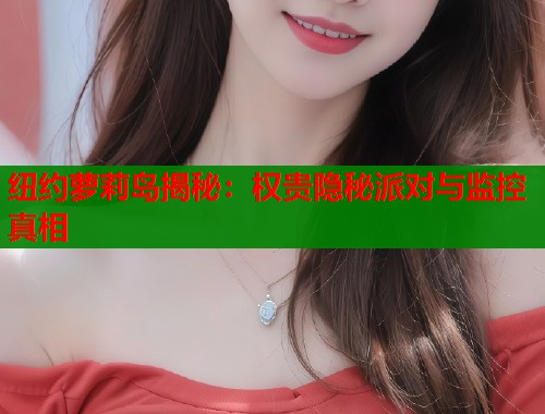 纽约萝莉岛揭秘：权贵隐秘派对与监控真相