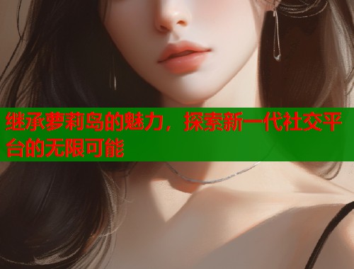 继承萝莉岛的魅力，探索新一代社交平台的无限可能