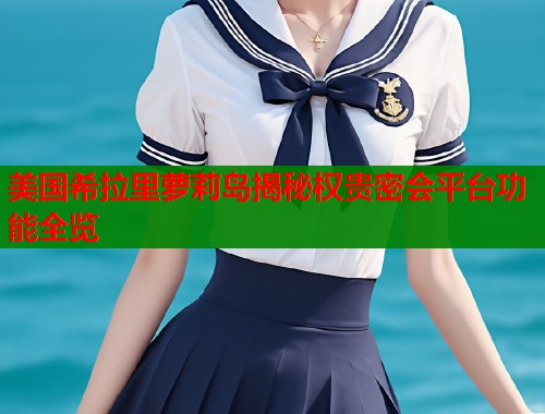 美国希拉里萝莉岛揭秘权贵密会平台功能全览
