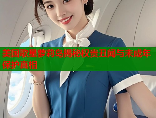 美国歌星萝莉岛揭秘权贵丑闻与未成年保护真相