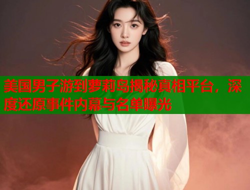 美国男子游到萝莉岛揭秘真相平台，深度还原事件内幕与名单曝光