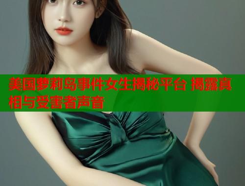 美国萝莉岛事件女生揭秘平台 揭露真相与受害者声音
