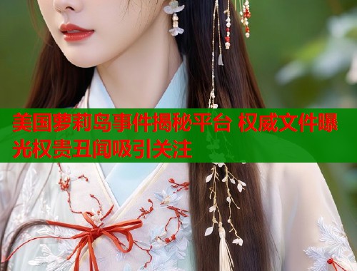 美国萝莉岛事件揭秘平台 权威文件曝光权贵丑闻吸引关注