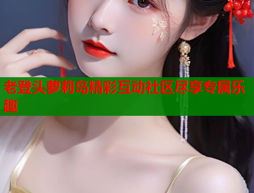 老登头萝莉岛精彩互动社区尽享专属乐趣