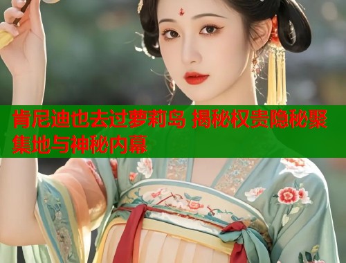 肯尼迪也去过萝莉岛 揭秘权贵隐秘聚集地与神秘内幕