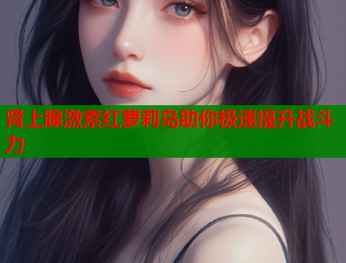 肾上腺激素红萝莉岛助你极速提升战斗力