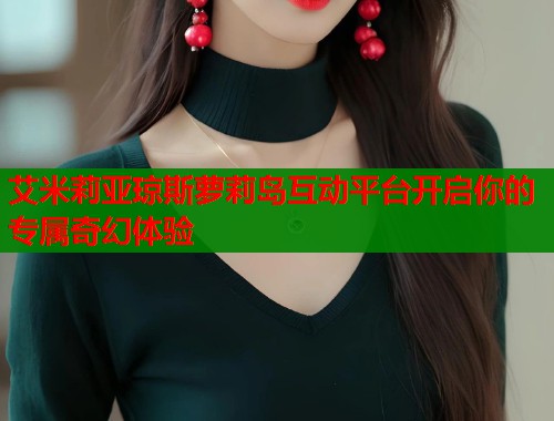 艾米莉亚琼斯萝莉岛互动平台开启你的专属奇幻体验