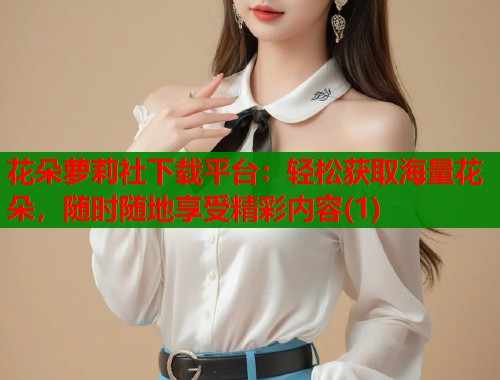 花朵萝莉社下载平台：轻松获取海量花朵，随时随地享受精彩内容(1)