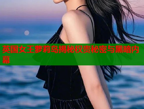 英国女王萝莉岛揭秘权贵秘密与黑暗内幕