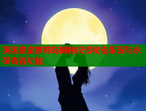 英国皇室萝莉岛揭秘权贵秘密乐园与永葆青春功能