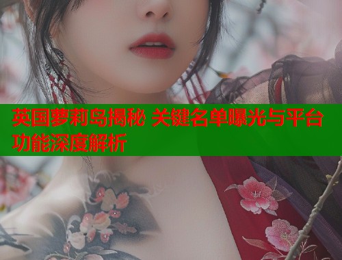 英国萝莉岛揭秘 关键名单曝光与平台功能深度解析