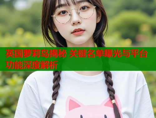 英国萝莉岛揭秘 关键名单曝光与平台功能深度解析