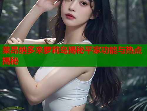 莱昂纳多来萝莉岛揭秘平家功能与热点揭秘