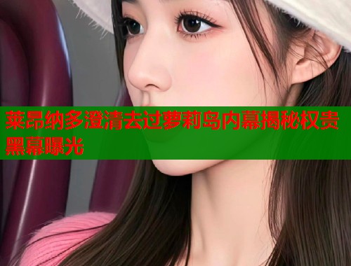 莱昂纳多澄清去过萝莉岛内幕揭秘权贵黑幕曝光