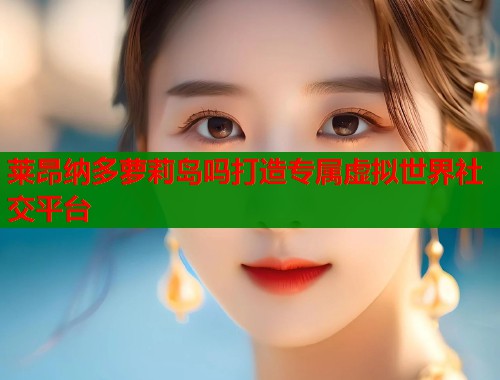 莱昂纳多萝莉岛吗打造专属虚拟世界社交平台