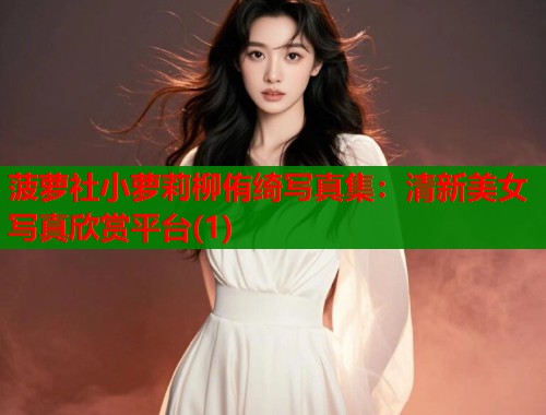菠萝社小萝莉柳侑绮写真集：清新美女写真欣赏平台(1)