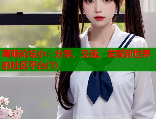 萌萌论坛小：分享、交流、发现新世界的社区平台(1)