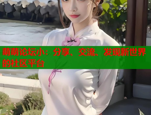 萌萌论坛小：分享、交流、发现新世界的社区平台