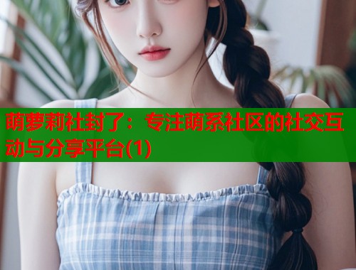 萌萝莉社封了：专注萌系社区的社交互动与分享平台(1)