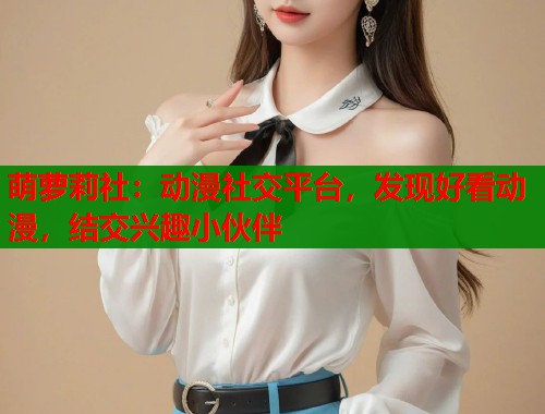 萌萝莉社：动漫社交平台，发现好看动漫，结交兴趣小伙伴