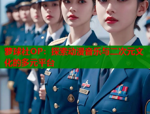 萝球社OP：探索动漫音乐与二次元文化的多元平台
