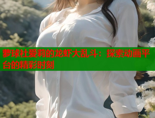 萝球社爱莉的龙虾大乱斗：探索动画平台的精彩时刻
