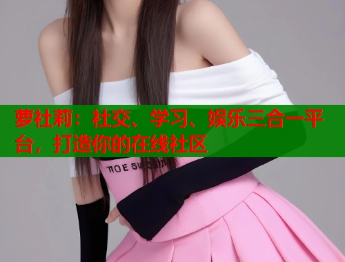 萝社莉：社交、学习、娱乐三合一平台，打造你的在线社区