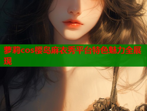 萝莉cos樱岛麻衣秀平台特色魅力全展现
