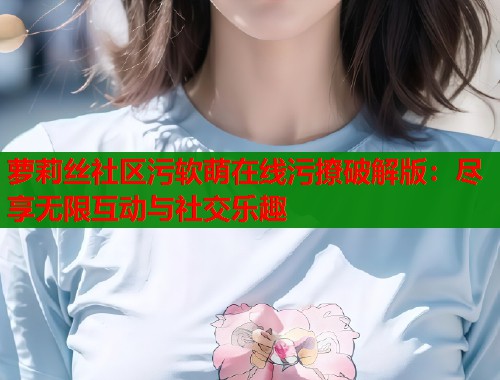 萝莉丝社区污软萌在线污撩破解版：尽享无限互动与社交乐趣