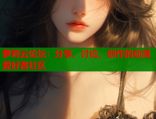 萝莉云论坛：分享、讨论、创作的动漫爱好者社区