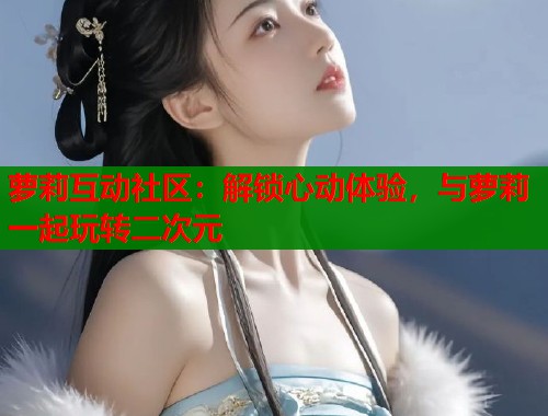 萝莉互动社区：解锁心动体验，与萝莉一起玩转二次元