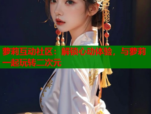 萝莉互动社区：解锁心动体验，与萝莉一起玩转二次元