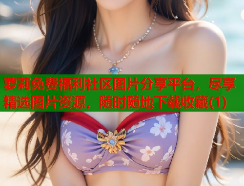 萝莉免费福利社区图片分享平台，尽享精选图片资源，随时随地下载收藏(1)