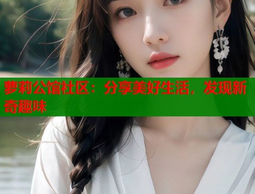 萝莉公馆社区：分享美好生活，发现新奇趣味