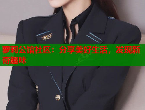 萝莉公馆社区：分享美好生活，发现新奇趣味