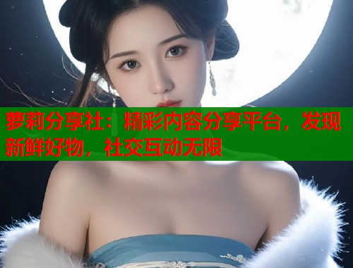 萝莉分享社：精彩内容分享平台，发现新鲜好物，社交互动无限