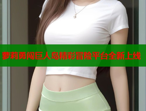 萝莉勇闯巨人岛精彩冒险平台全新上线