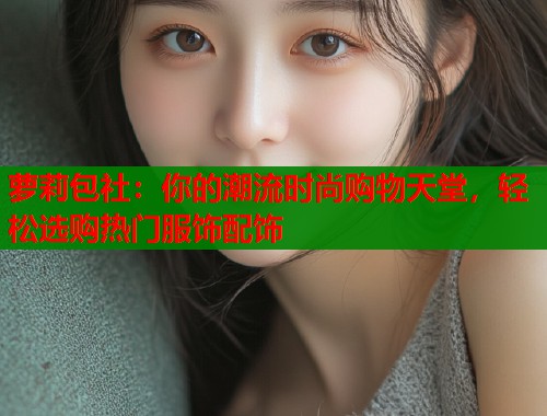 萝莉包社：你的潮流时尚购物天堂，轻松选购热门服饰配饰