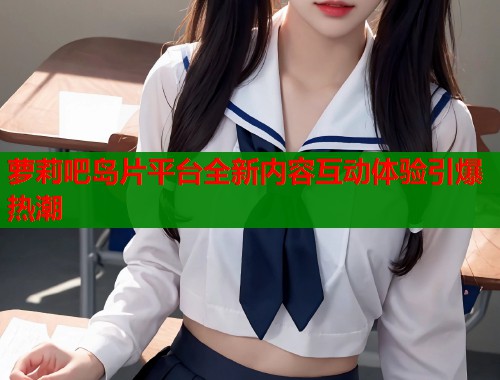 萝莉吧岛片平台全新内容互动体验引爆热潮