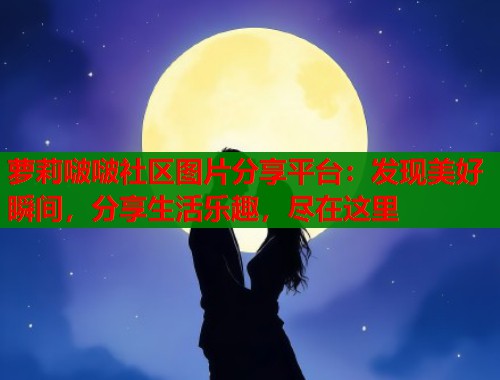 萝莉啵啵社区图片分享平台：发现美好瞬间，分享生活乐趣，尽在这里