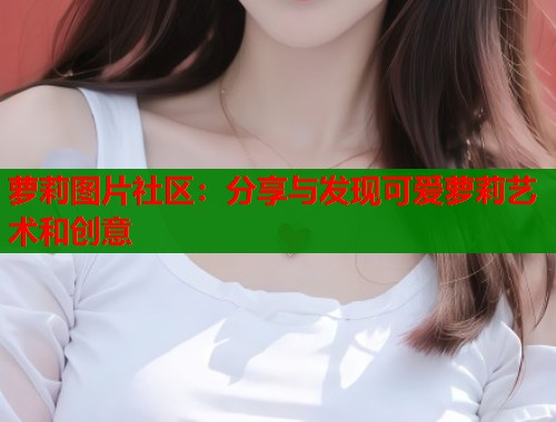 萝莉图片社区：分享与发现可爱萝莉艺术和创意