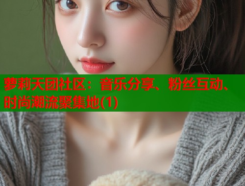 萝莉天团社区：音乐分享、粉丝互动、时尚潮流聚集地(1)