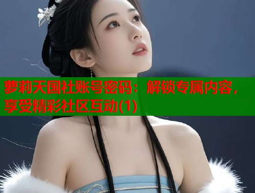 萝莉天国社账号密码：解锁专属内容，享受精彩社区互动(1)