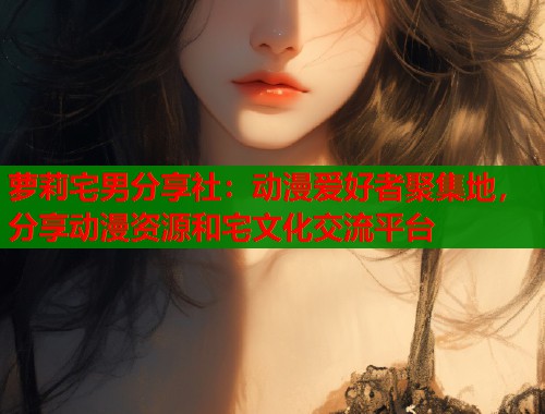 萝莉宅男分享社：动漫爱好者聚集地，分享动漫资源和宅文化交流平台