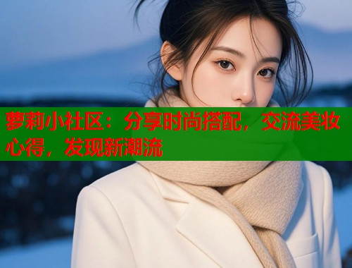 萝莉小社区：分享时尚搭配，交流美妆心得，发现新潮流