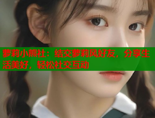 萝莉小熊社：结交萝莉风好友，分享生活美好，轻松社交互动